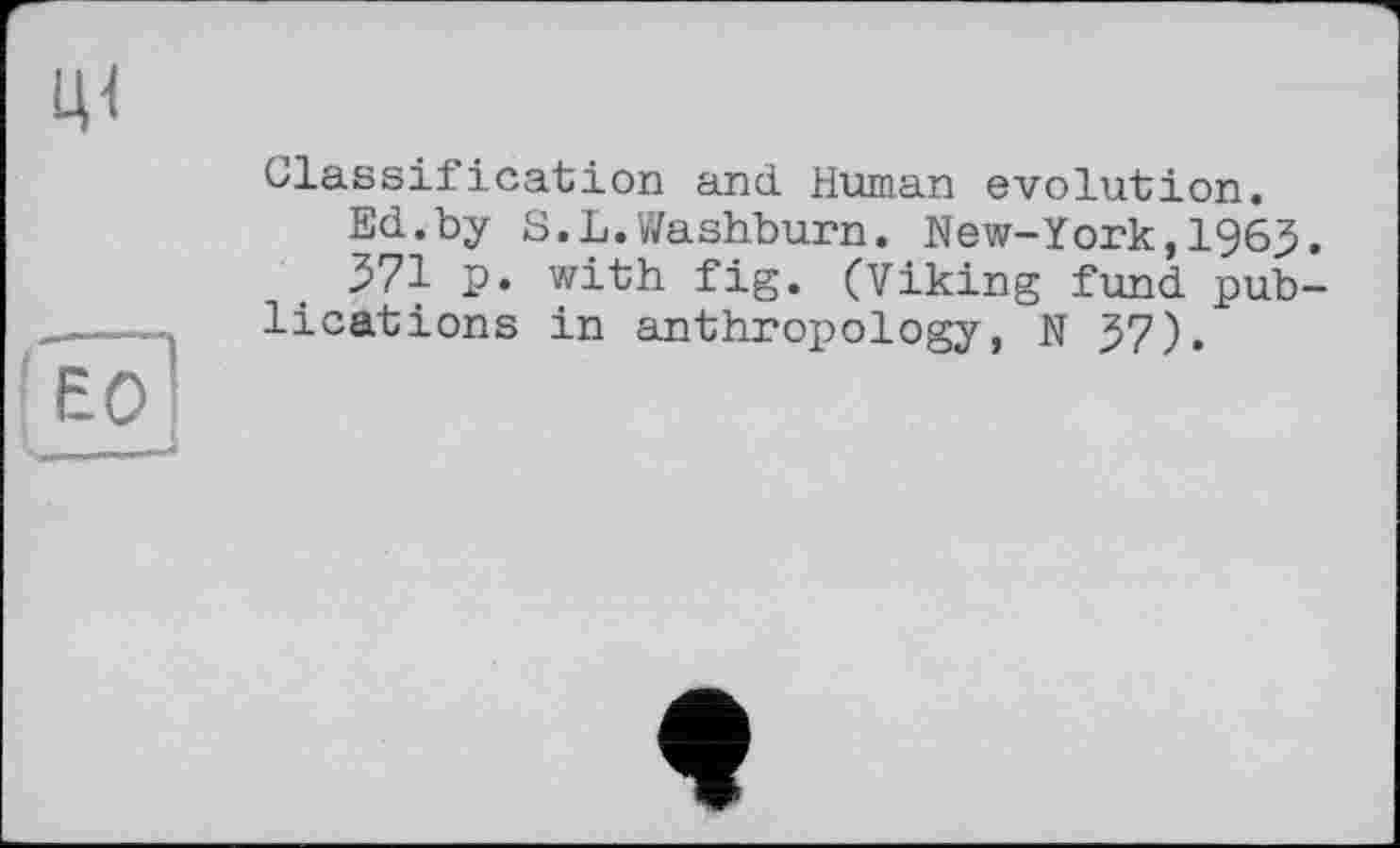 ﻿Classification and Human evolution.
Ed.by S.L.Washburn. New-ïork,1963
371 p. with fig. (Viking fund pub lications in anthropology, N37).